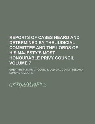 Book cover for Reports of Cases Heard and Determined by the Judicial Committee and the Lords of His Majesty's Most Honourable Privy Council Volume 7