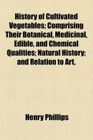 Cover of History of Cultivated Vegetables; Comprising Their Botanical, Medicinal, Edible, and Chemical Qualities; Natural History; And Relation to Art,