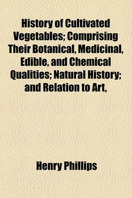 Book cover for History of Cultivated Vegetables; Comprising Their Botanical, Medicinal, Edible, and Chemical Qualities; Natural History; And Relation to Art,