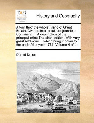 Book cover for A Tour Thro' the Whole Island of Great Britain. Divided Into Circuits or Journies. Containing, I. a Description of the Principal Cities the Sixth Edition. with Very Great Additions, .. Which Bring It Down to the End of the Year 1761. Volume 4 of 4