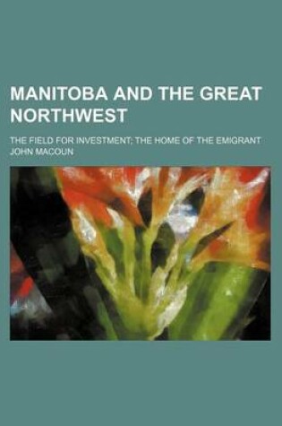 Cover of Manitoba and the Great Northwest; The Field for Investment the Home of the Emigrant