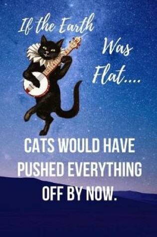 Cover of If The Earth Was Flat.... Cats Would Have Pushed Everything Off By Now.