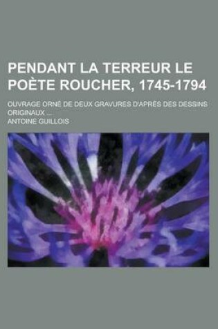 Cover of Pendant La Terreur Le Poete Roucher, 1745-1794; Ouvrage Orne de Deux Gravures D'Apres Des Dessins Originaux ...