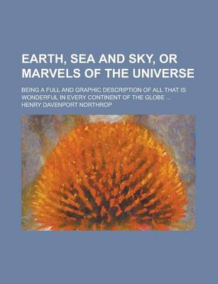 Book cover for Earth, Sea and Sky, or Marvels of the Universe; Being a Full and Graphic Description of All That Is Wonderful in Every Continent of the Globe ...