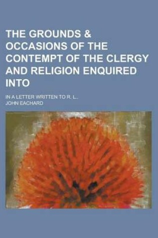 Cover of The Grounds & Occasions of the Contempt of the Clergy and Religion Enquired Into; In a Letter Written to R. L..