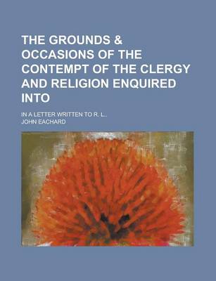 Book cover for The Grounds & Occasions of the Contempt of the Clergy and Religion Enquired Into; In a Letter Written to R. L..