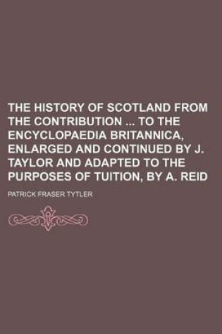 Cover of The History of Scotland from the Contribution to the Encyclopaedia Britannica, Enlarged and Continued by J. Taylor and Adapted to the Purposes of Tuition, by A. Reid