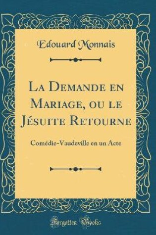 Cover of La Demande en Mariage, ou le Jésuite Retourne: Comédie-Vaudeville en un Acte (Classic Reprint)