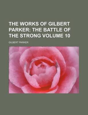 Book cover for The Works of Gilbert Parker Volume 10; The Battle of the Strong
