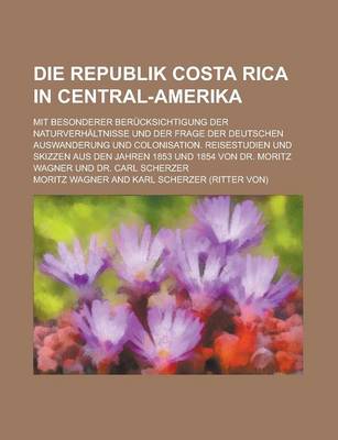 Book cover for Die Republik Costa Rica in Central-Amerika; Mit Besonderer Berucksichtigung Der Naturverhaltnisse Und Der Frage Der Deutschen Auswanderung Und Colonisation. Reisestudien Und Skizzen Aus Den Jahren 1853 Und 1854 Von Dr. Moritz Wagner Und