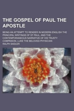 Cover of The Gospel of Paul the Apostle; Being an Attempt to Render in Modern English the Principal Writings of St Paul, and the Contemporaneous Narrative of H