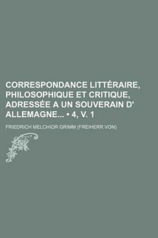 Cover of Correspondance Litteraire, Philosophique Et Critique, Adressee a Un Souverain D' Allemagne (4, V. 1)