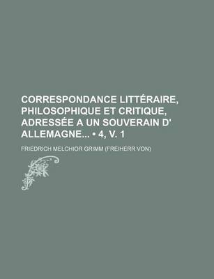 Book cover for Correspondance Litteraire, Philosophique Et Critique, Adressee a Un Souverain D' Allemagne (4, V. 1)