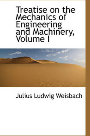 Cover of Treatise on the Mechanics of Engineering and Machinery, Volume I