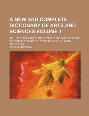 Book cover for A New and Complete Dictionary of Arts and Sciences Volume 1; Including the Latest Improvement and Discovery and the Present States of Every Branch of Human Knowledge