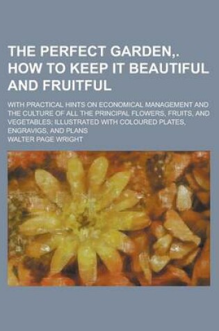 Cover of The Perfect Garden, . How to Keep It Beautiful and Fruitful; With Practical Hints on Economical Management and the Culture of All the Principal Flower