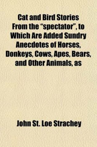 Cover of Cat and Bird Stories from the "Spectator," to Which Are Added Sundry Anecdotes of Horses, Donkeys, Cows, Apes, Bears, and Other Animals, as