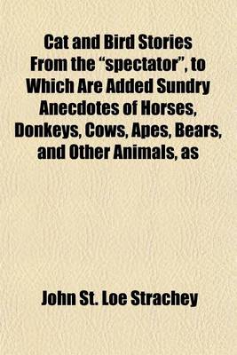 Book cover for Cat and Bird Stories from the "Spectator," to Which Are Added Sundry Anecdotes of Horses, Donkeys, Cows, Apes, Bears, and Other Animals, as