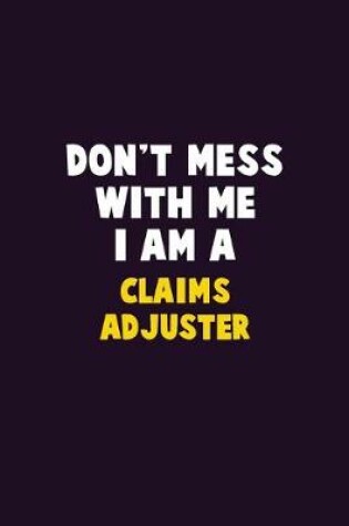 Cover of Don't Mess With Me, I Am A Claims Adjuster