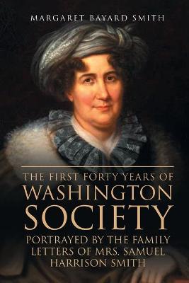 Book cover for The First Forty Years of Washington Society, Portrayed by the Family Letters of Mrs. Samuel Harrison Smith