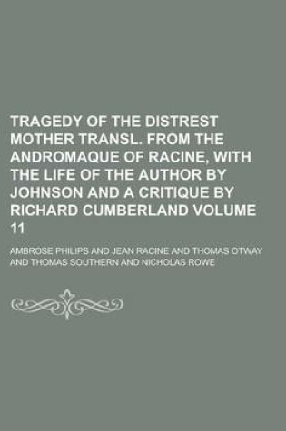 Cover of Tragedy of the Distrest Mother Transl. from the Andromaque of Racine, with the Life of the Author by Johnson and a Critique by Richard Cumberland Volume 11