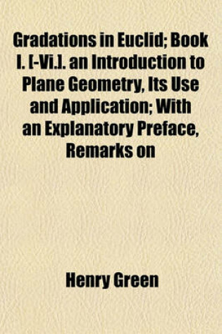 Cover of Gradations in Euclid; Book I. [-VI.]. an Introduction to Plane Geometry, Its Use and Application; With an Explanatory Preface, Remarks on