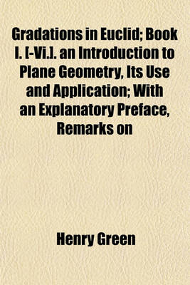 Book cover for Gradations in Euclid; Book I. [-VI.]. an Introduction to Plane Geometry, Its Use and Application; With an Explanatory Preface, Remarks on