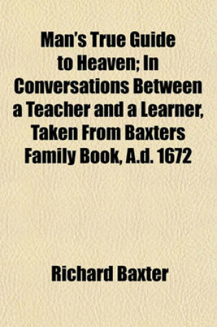 Cover of Man's True Guide to Heaven; In Conversations Between a Teacher and a Learner, Taken from Baxters Family Book, A.D. 1672