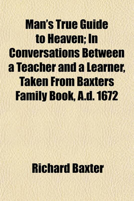 Book cover for Man's True Guide to Heaven; In Conversations Between a Teacher and a Learner, Taken from Baxters Family Book, A.D. 1672