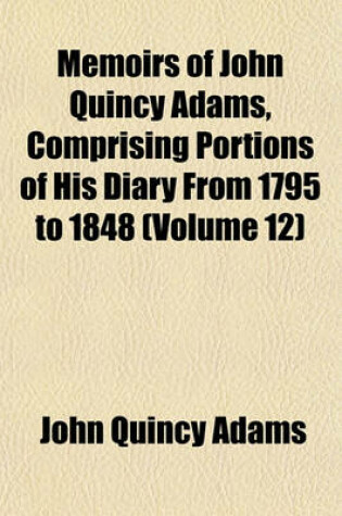 Cover of Memoirs of John Quincy Adams, Comprising Portions of His Diary from 1795 to 1848 (Volume 12)