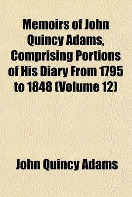 Book cover for Memoirs of John Quincy Adams, Comprising Portions of His Diary from 1795 to 1848 (Volume 12)