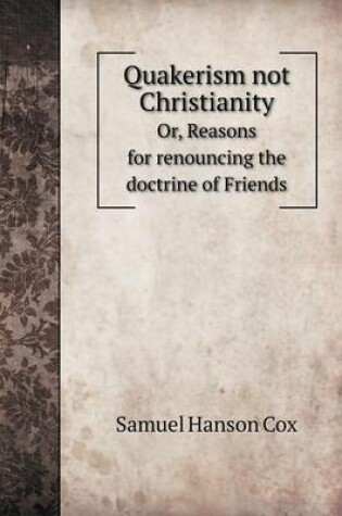 Cover of Quakerism not Christianity Or, Reasons for renouncing the doctrine of Friends