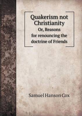 Book cover for Quakerism not Christianity Or, Reasons for renouncing the doctrine of Friends