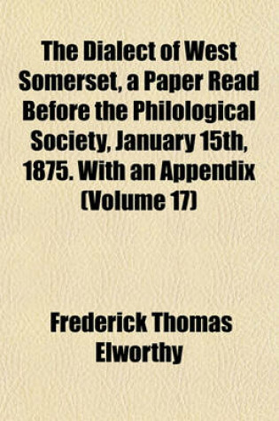 Cover of The Dialect of West Somerset, a Paper Read Before the Philological Society, January 15th, 1875. with an Appendix (Volume 17)