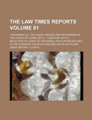 Book cover for The Law Times Reports Volume 81; Containing All the Cases Argued and Determined in the House of Lords, [Etc.]; Together with a Selection of Cases of Universal Application Decided in the Superior Courts in Ireland and in Scotland