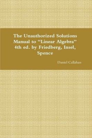 Cover of The Unauthorized Solutions Manual to "Linear Algebra" 4th Ed. by Friedberg, Insel, Spence