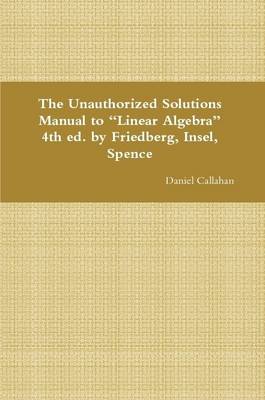 Book cover for The Unauthorized Solutions Manual to "Linear Algebra" 4th Ed. by Friedberg, Insel, Spence