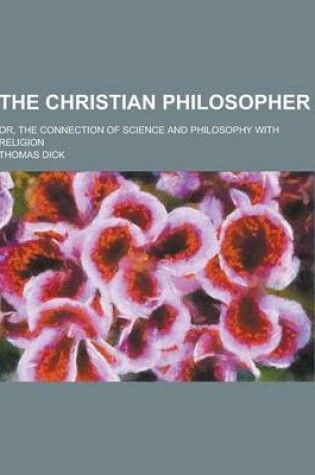 Cover of The Christian Philosopher; Or, the Connection of Science and Philosophy with Religion