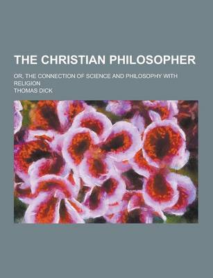 Book cover for The Christian Philosopher; Or, the Connection of Science and Philosophy with Religion