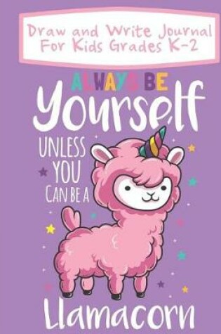 Cover of Draw And Write Journal For Kids Grades K-2 Always Be Yourself Unless You Can Be A Llamacorn
