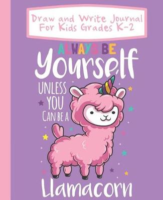 Book cover for Draw And Write Journal For Kids Grades K-2 Always Be Yourself Unless You Can Be A Llamacorn