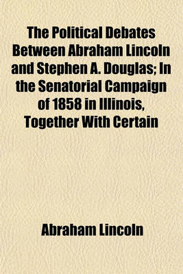 Book cover for The Political Debates Between Abraham Lincoln and Stephen A. Douglas; In the Senatorial Campaign of 1858 in Illinois, Together with Certain