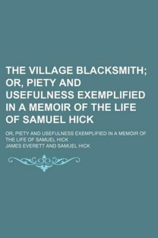 Cover of The Village Blacksmith; Or, Piety and Usefulness Exemplified in a Memoir of the Life of Samuel Hick. Or, Piety and Usefulness Exemplified in a Memoir of the Life of Samuel Hick