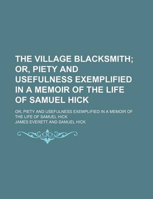 Book cover for The Village Blacksmith; Or, Piety and Usefulness Exemplified in a Memoir of the Life of Samuel Hick. Or, Piety and Usefulness Exemplified in a Memoir of the Life of Samuel Hick