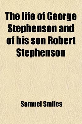 Book cover for The Life of George Stephenson and of His Son Robert Stephenson; Comprising Also a History of the Invention and Introduction of the Railway Locomotive
