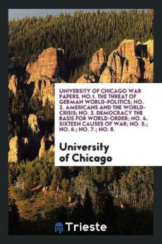 Cover of University of Chicago War Papers. No.1. the Threat of German World-Politics; No. 2. Americans and the World-Crisis; No. 3. Democracy the Basis for World-Order; No. 4. Sixteen Causes of War; No. 5.; No. 6.; No. 7.; No. 8.