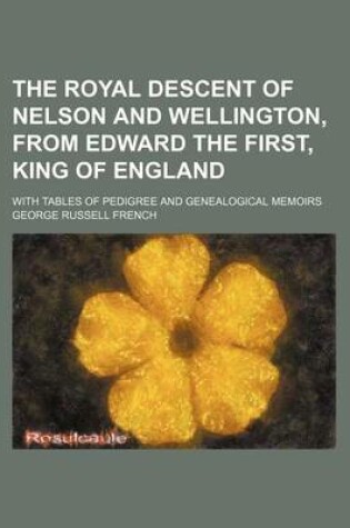 Cover of The Royal Descent of Nelson and Wellington, from Edward the First, King of England; With Tables of Pedigree and Genealogical Memoirs