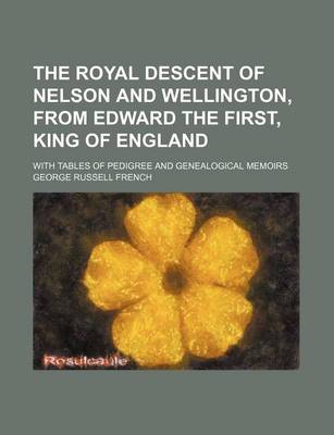 Book cover for The Royal Descent of Nelson and Wellington, from Edward the First, King of England; With Tables of Pedigree and Genealogical Memoirs