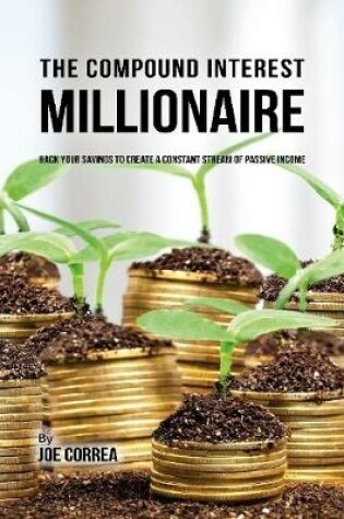 Cover of The Compound Interest Millionaire: Hack Your Savings to Create a Constant Stream of Passive Income