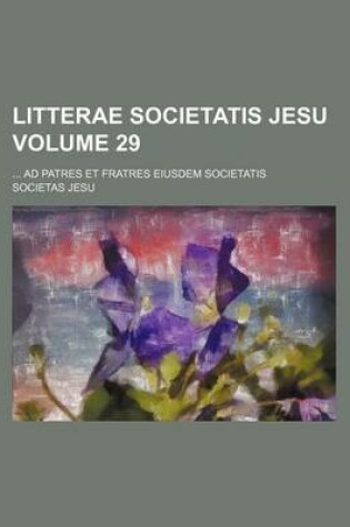 Cover of Litterae Societatis Jesu Volume 29; Ad Patres Et Fratres Eiusdem Societatis